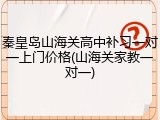 秦皇岛山海关高中补习一对一上门价格(山海关家教一对一)