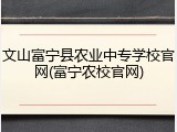 文山富宁县农业中专学校官网(富宁农校官网)