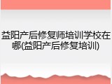 益阳产后修复师培训学校在哪(益阳产后修复培训)