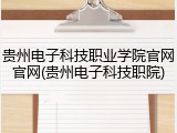 贵州电子科技职业学院官网官网(贵州电子科技职院)