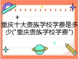 重庆十大贵族学校学费是多少("重庆贵族学校学费")