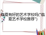 临夏有好的艺术学校吗("临夏艺术学校推荐")