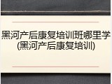黑河产后康复培训班哪里学(黑河产后康复培训)