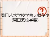 周口艺术学校学费大概多少(周口艺校学费)