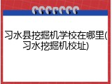 习水县挖掘机学校在哪里(习水挖掘机校址)