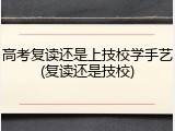高考复读还是上技校学手艺(复读还是技校)