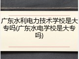 广东水利电力技术学校是大专吗(广东水电学校是大专吗)