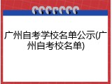广州自考学校名单公示(广州自考校名单)
