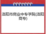 洛阳市商业中专学院(洛阳商专)