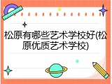 松原有哪些艺术学校好(松原优质艺术学校)