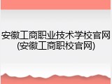 安徽工商职业技术学校官网(安徽工商职校官网)