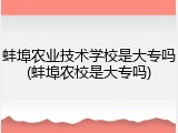 蚌埠农业技术学校是大专吗(蚌埠农校是大专吗)