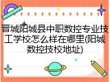 晋城阳城县中职数控专业技工学校怎么样在哪里(阳城数控技校地址)