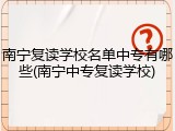 南宁复读学校名单中专有哪些(南宁中专复读学校)