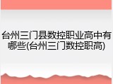台州三门县数控职业高中有哪些(台州三门数控职高)