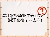 潜江农校毕业生去向如何(潜江农校毕业去向)