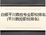 白银平川数控专业职校排名(平川数控职校排名)