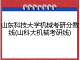 山东科技大学机械考研分数线(山科大机械考研线)