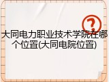 大同电力职业技术学院在哪个位置(大同电院位置)
