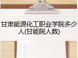 甘肃能源化工职业学院多少人(甘能院人数)