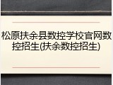 松原扶余县数控学校官网数控招生(扶余数控招生)