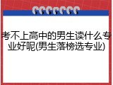 考不上高中的男生读什么专业好呢(男生落榜选专业)