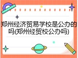 郑州经济贸易学校是公办的吗(郑州经贸校公办吗)