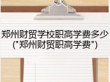 郑州财贸学校职高学费多少("郑州财贸职高学费")