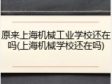 原来上海机械工业学校还在吗(上海机械学校还在吗)
