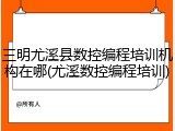 三明尤溪县数控编程培训机构在哪(尤溪数控编程培训)