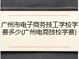 广州市电子商务技工学校学费多少(广州电商技校学费)