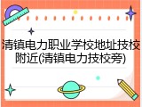 清镇电力职业学校地址技校附近(清镇电力技校旁)
