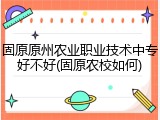 固原原州农业职业技术中专好不好(固原农校如何)