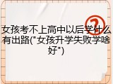 女孩考不上高中以后学什么有出路("女孩升学失败学啥好")