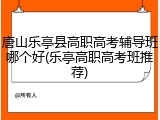 唐山乐亭县高职高考辅导班哪个好(乐亭高职高考班推荐)