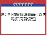 培训机构复读班职高可以去吗(职高复读班)