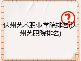 达州艺术职业学院排名(达州艺职院排名)
