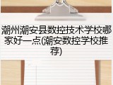 潮州潮安县数控技术学校哪家好一点(潮安数控学校推荐)
