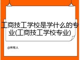工商技工学校是学什么的专业(工商技工学校专业)