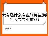 大专选什么专业好男生(男生大专专业推荐)