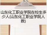 山东化工职业学院在校生多少人(山东化工职业学院人数)