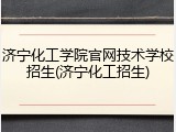 济宁化工学院官网技术学校招生(济宁化工招生)