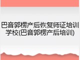 巴音郭楞产后恢复师证培训学校(巴音郭楞产后培训)