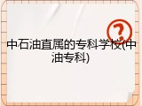 中石油直属的专科学校(中油专科)