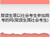 复读生是以社会考生参加高考的吗(复读生属社会考生)