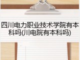 四川电力职业技术学院有本科吗(川电院有本科吗)