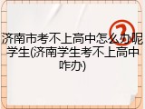 济南市考不上高中怎么办呢学生(济南学生考不上高中咋办)