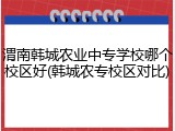 渭南韩城农业中专学校哪个校区好(韩城农专校区对比)