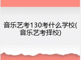音乐艺考130考什么学校(音乐艺考择校)