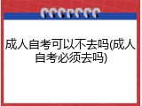成人自考可以不去吗(成人自考必须去吗)
